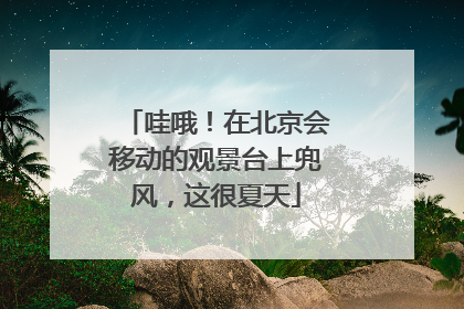 哇哦！在北京会移动的观景台上兜风，这很夏天