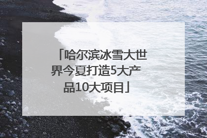 哈尔滨冰雪大世界今夏打造5大产品10大项目