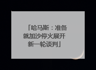 哈马斯：准备就加沙停火展开新一轮谈判