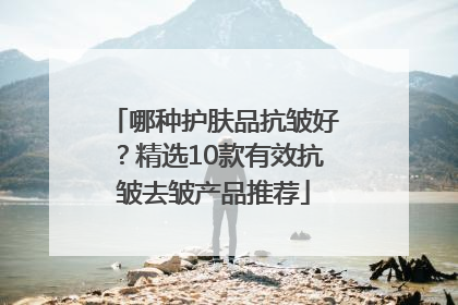 哪种护肤品抗皱好？精选10款有效抗皱去皱产品推荐