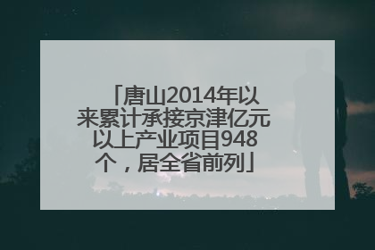 唐山2014年以来累计承接京津亿元以上产业项目948个，居全省前列