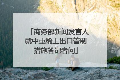 商务部新闻发言人就中重稀土出口管制措施答记者问