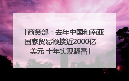 商务部：去年中国和南亚国家贸易额接近2000亿美元 十年实现翻番