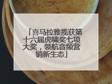喜马拉雅揽获第十六届虎啸奖七项大奖，领航音频营销新生态