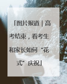 图片报道｜高考结束，看考生和家长如何“花式”庆祝