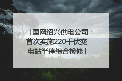 国网绍兴供电公司：首次实施220千伏变电站半停综合检修