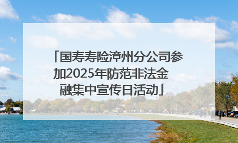 国寿寿险漳州分公司参加2025年防范非法金融集中宣传日活动