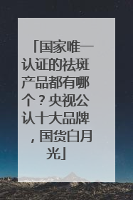 国家唯一认证的祛斑产品都有哪个？央视公认十大品牌，国货白月光