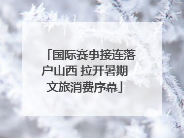 国际赛事接连落户山西 拉开暑期文旅消费序幕