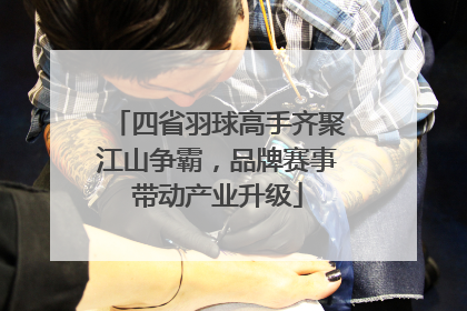 四省羽球高手齐聚江山争霸，品牌赛事带动产业升级
