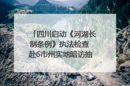 四川启动《河湖长制条例》执法检查 赴6市州实地暗访抽查｜四川人大之声