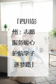 四川彭州：志愿服务暖心护航学子逐梦路