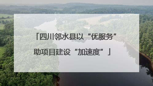 四川邻水县以“优服务”助项目建设“加速度”