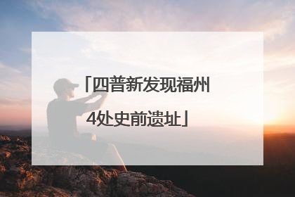 四普新发现福州4处史前遗址