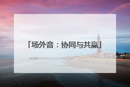 场外音：协同与共赢
