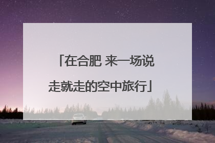 在合肥 来一场说走就走的空中旅行