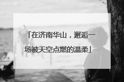 在济南华山，邂逅一场被天空点燃的温柔