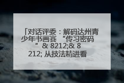 对话评委：解码达州青少年书画赛 “传习密码”& 8212;& 8212; 从技法精进看文化传承新活力