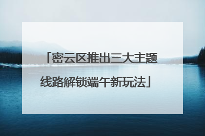密云区推出三大主题线路解锁端午新玩法