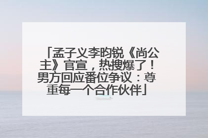 孟子义李昀锐《尚公主》官宣，热搜爆了！男方回应番位争议：尊重每一个合作伙伴