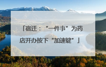 宿迁：“一件事”为药店开办按下“加速键”
