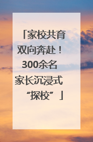 家校共育双向奔赴！300余名家长沉浸式“探校”