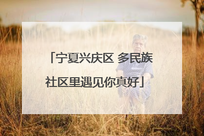 宁夏兴庆区 多民族社区里遇见你真好