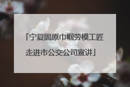 宁夏固原巾帼劳模工匠走进市公交公司宣讲