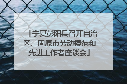 宁夏彭阳县召开自治区、固原市劳动模范和先进工作者座谈会