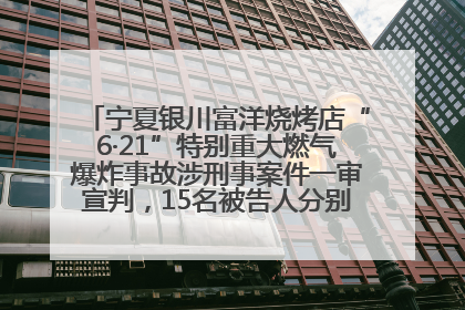 宁夏银川富洋烧烤店“6·21”特别重大燃气爆炸事故涉刑事案件一审宣判，15名被告人分别判刑六年至一年不等