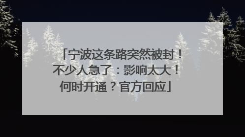 宁波这条路突然被封！不少人急了：影响太大！何时开通？官方回应