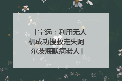 宁远：利用无人机成功搜救走失阿尔茨海默病老人