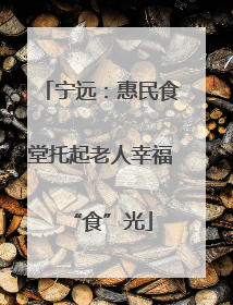 宁远：惠民食堂托起老人幸福“食”光