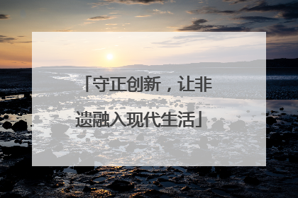 守正创新，让非遗融入现代生活