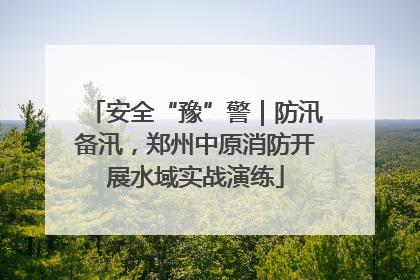 安全“豫”警｜防汛备汛，郑州中原消防开展水域实战演练
