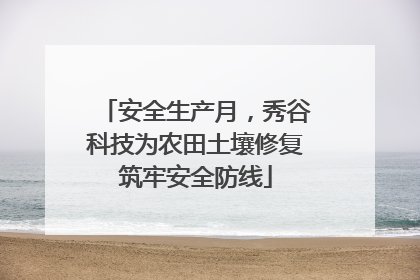 安全生产月，秀谷科技为农田土壤修复筑牢安全防线