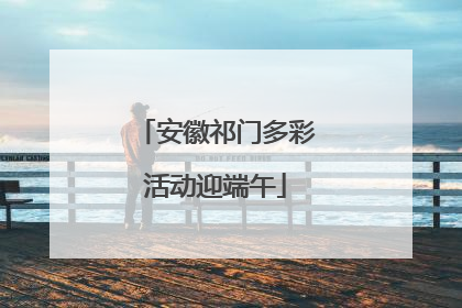 安徽祁门多彩活动迎端午