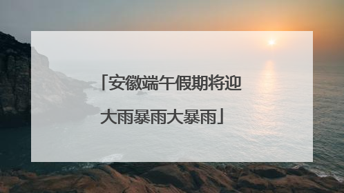 安徽端午假期将迎大雨暴雨大暴雨