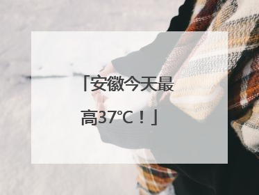安徽今天最高37℃！