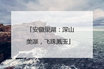安徽巢湖：深山美瀑，飞珠溅玉
