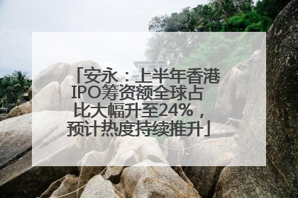 安永：上半年香港IPO筹资额全球占比大幅升至24%，预计热度持续推升