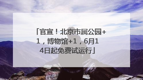 官宣！北京市属公园+1，博物馆+1，6月14日起免费试运行