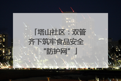 塔山社区：双管齐下筑牢食品安全“防护网”