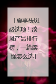 夏季祛斑必选项！淡斑产品排行榜，一篇读懂怎么选