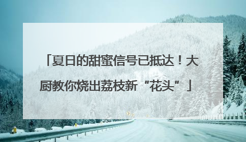 夏日的甜蜜信号已抵达！大厨教你烧出荔枝新“花头”