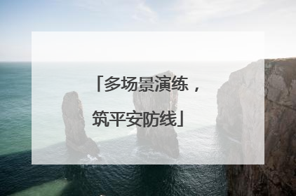 多场景演练，筑平安防线