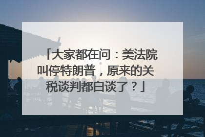 大家都在问：美法院叫停特朗普，原来的关税谈判都白谈了？