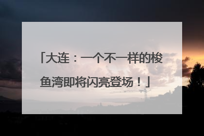 大连：一个不一样的梭鱼湾即将闪亮登场！