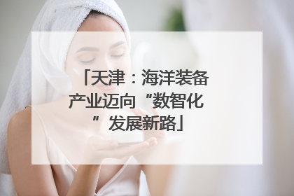 天津：海洋装备产业迈向“数智化”发展新路