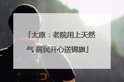 太原：老院用上天然气 居民开心送锦旗